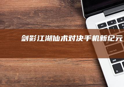 剑影江湖：仙术对决手机新纪元