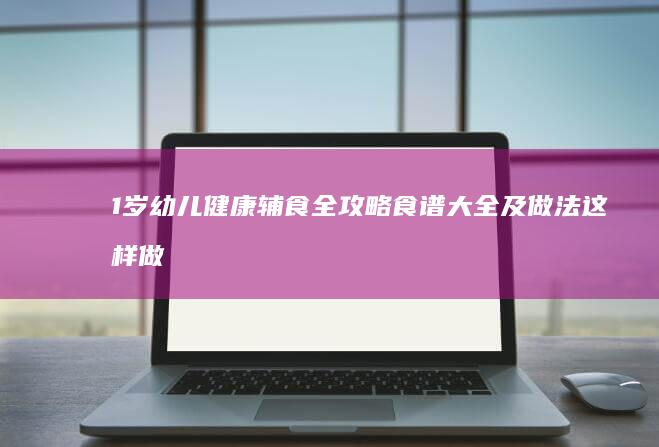 1岁幼儿健康辅食全攻略：食谱大全及做法这样做